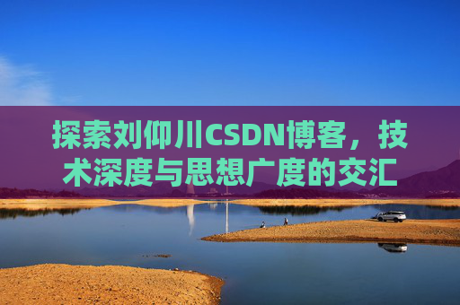 探索刘仰川CSDN博客，技术深度与思想广度的交汇