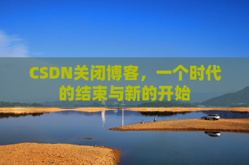 CSDN关闭博客，一个时代的结束与新的开始
